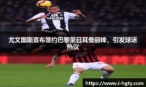 尤文图斯宣布签约巴黎圣日耳曼前锋，引发球迷热议