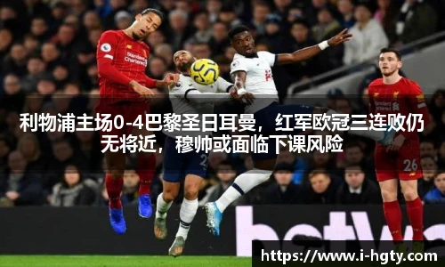 利物浦主场0-4巴黎圣日耳曼，红军欧冠三连败仍无将近，穆帅或面临下课风险