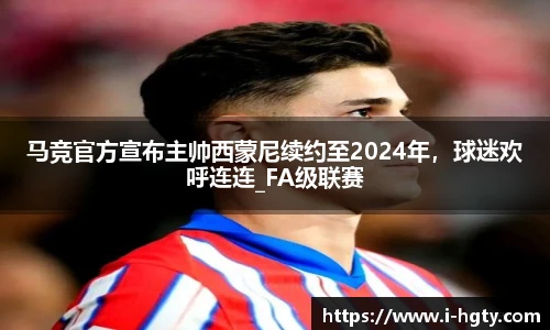 马竞官方宣布主帅西蒙尼续约至2024年，球迷欢呼连连_FA级联赛