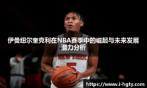 伊曼纽尔奎克利在NBA赛季中的崛起与未来发展潜力分析