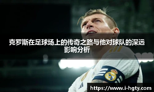 克罗斯在足球场上的传奇之路与他对球队的深远影响分析