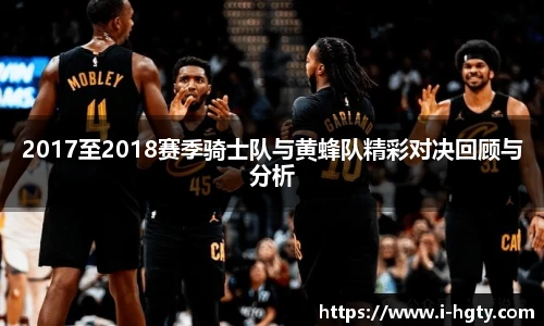 2017至2018赛季骑士队与黄蜂队精彩对决回顾与分析