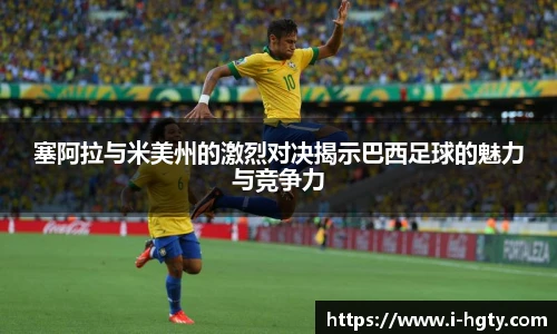 塞阿拉与米美州的激烈对决揭示巴西足球的魅力与竞争力