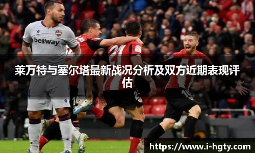 莱万特与塞尔塔最新战况分析及双方近期表现评估