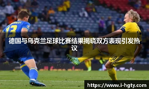 德国与乌克兰足球比赛结果揭晓双方表现引发热议