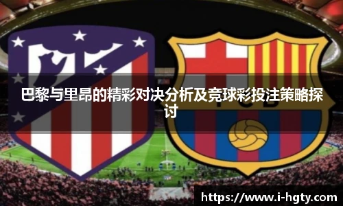 巴黎与里昂的精彩对决分析及竞球彩投注策略探讨